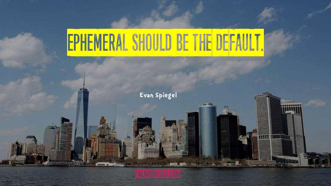 Evan Spiegel Quotes: Ephemeral should be the default.