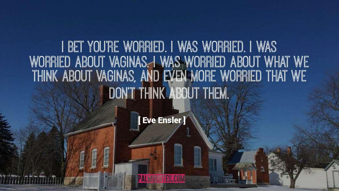 Eve Ensler Quotes: I bet you're worried. I