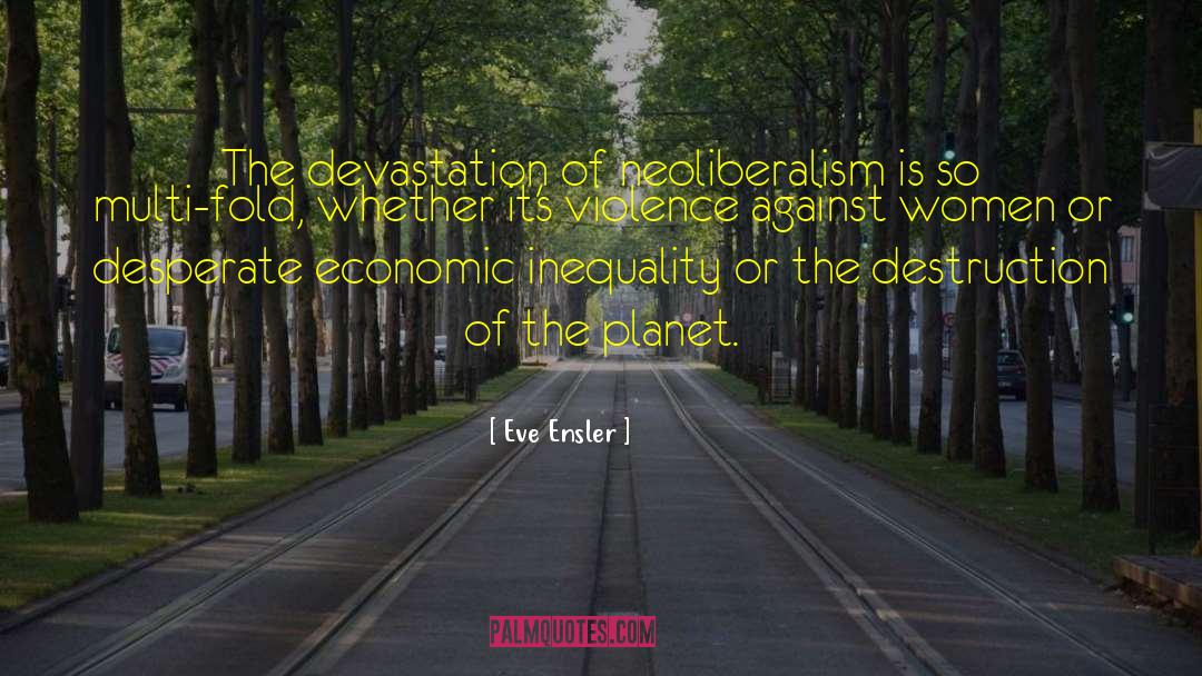 Eve Ensler Quotes: The devastation of neoliberalism is