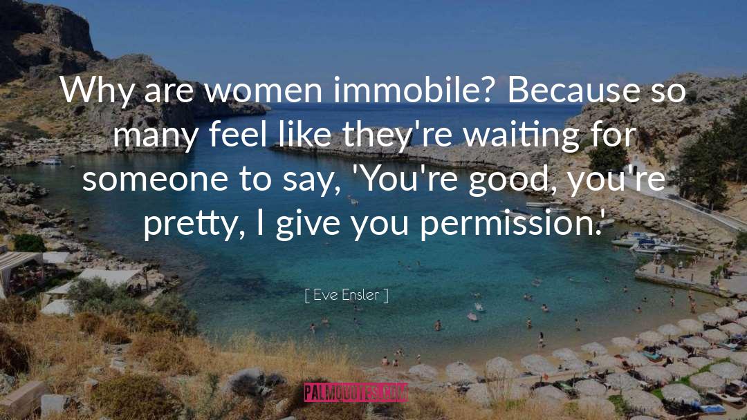 Eve Ensler Quotes: Why are women immobile? Because