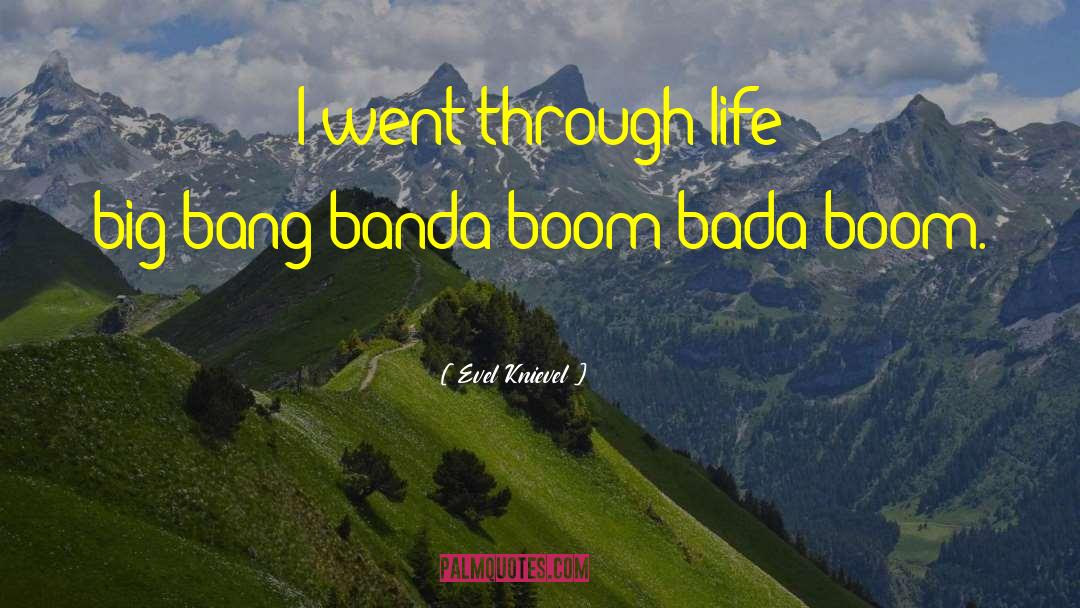 Evel Knievel Quotes: I went through life big-bang-banda-boom-bada-boom.