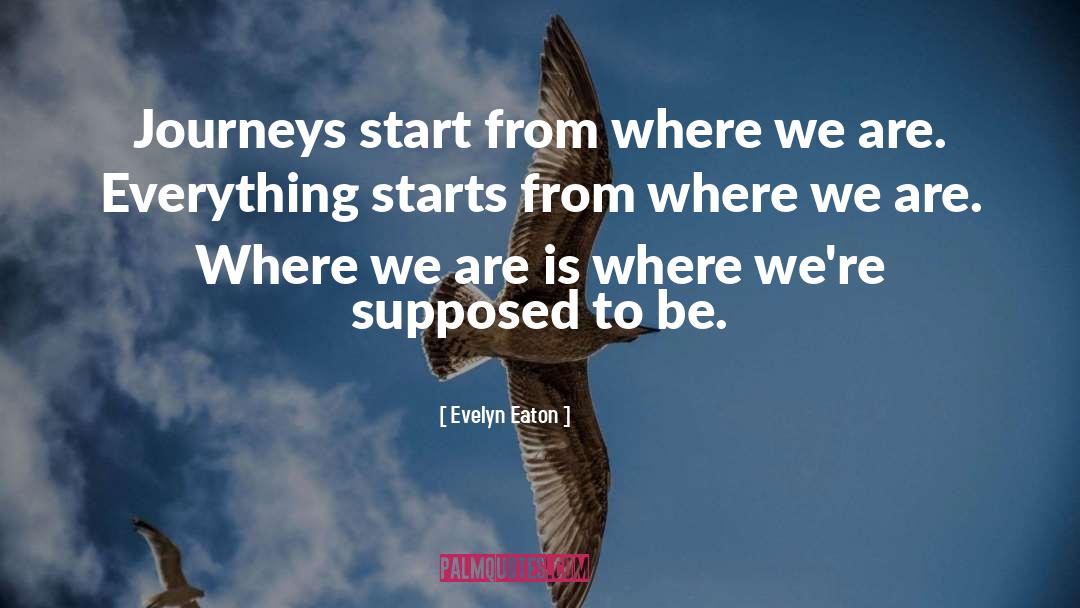 Evelyn Eaton Quotes: Journeys start from where we