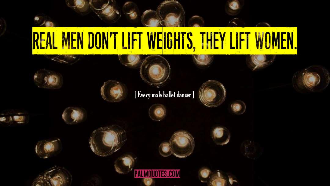 Every Male Ballet Dancer Quotes: Real men don't lift weights,