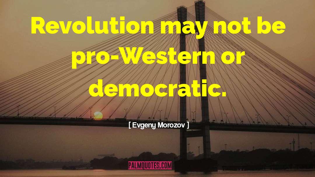 Evgeny Morozov Quotes: Revolution may not be pro-Western