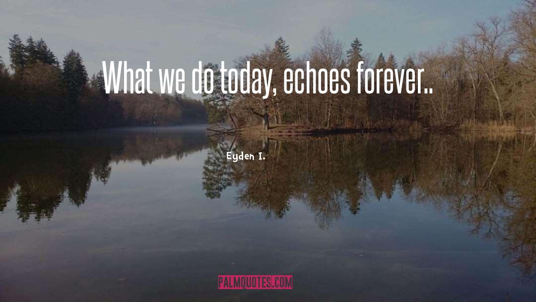 Eyden I. Quotes: What we do today, echoes