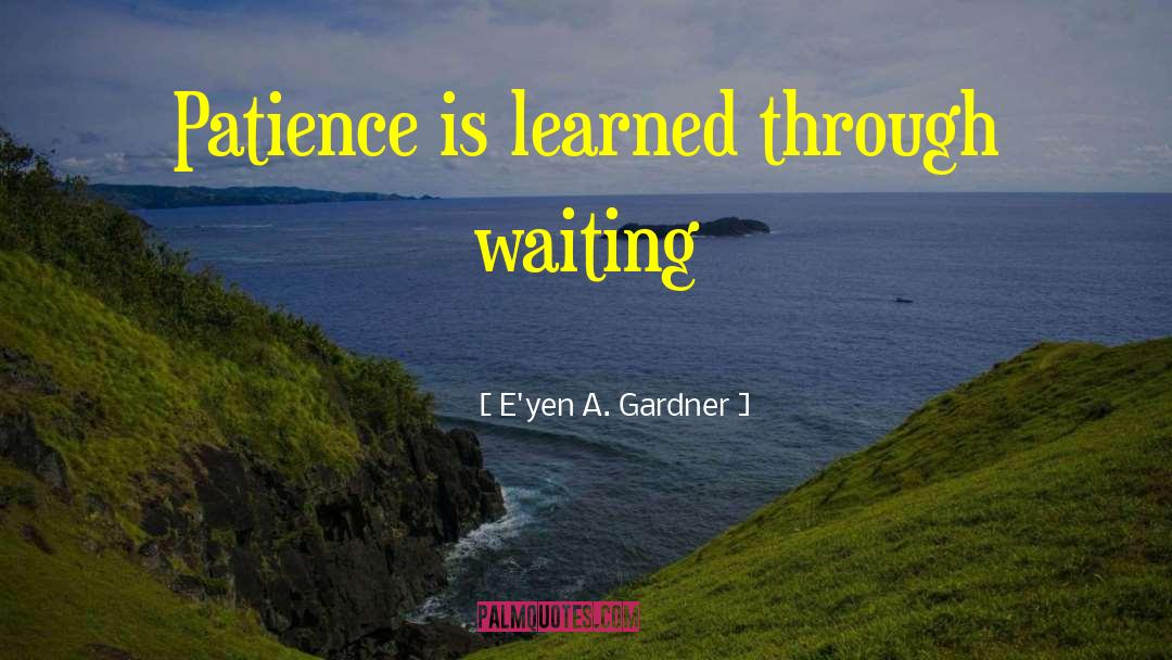 E'yen A. Gardner Quotes: Patience is learned through waiting