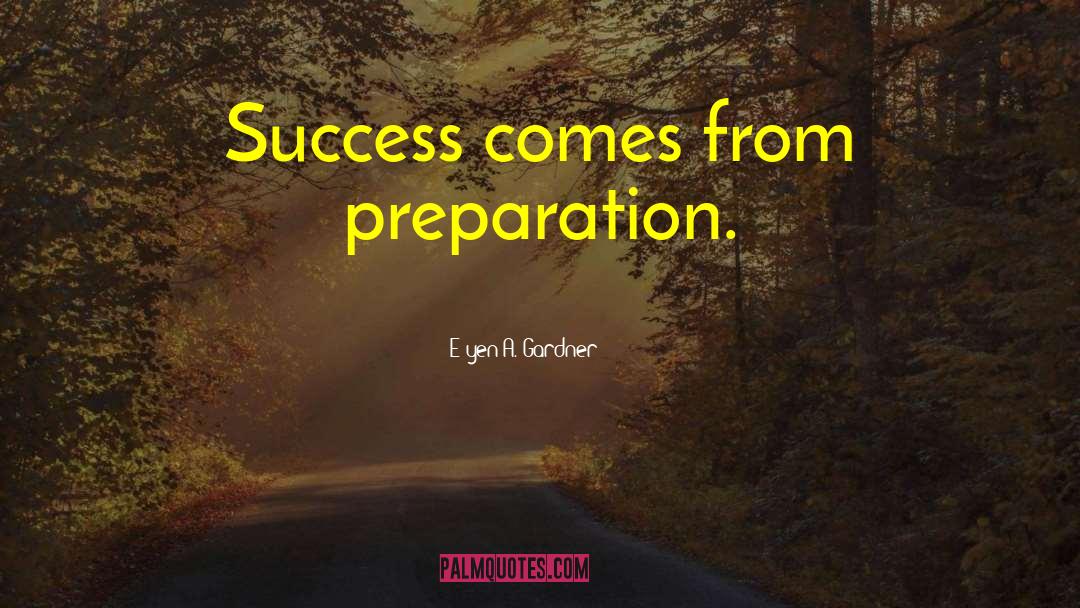 E'yen A. Gardner Quotes: Success comes from preparation.