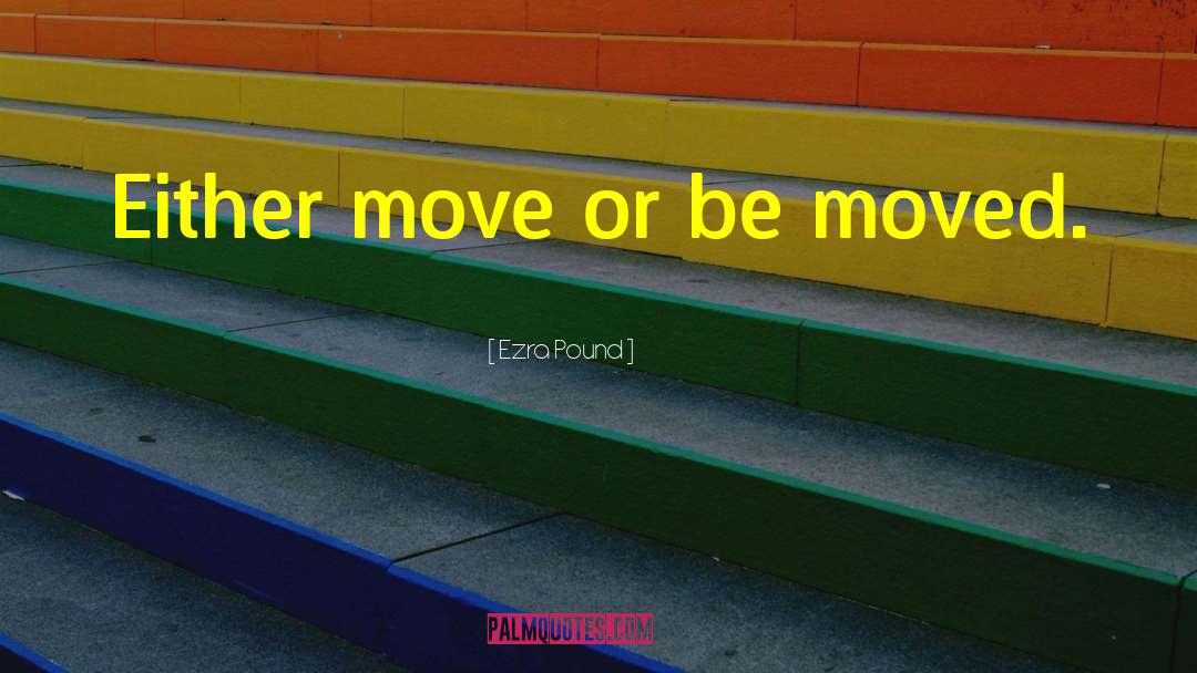 Ezra Pound Quotes: Either move or be moved.