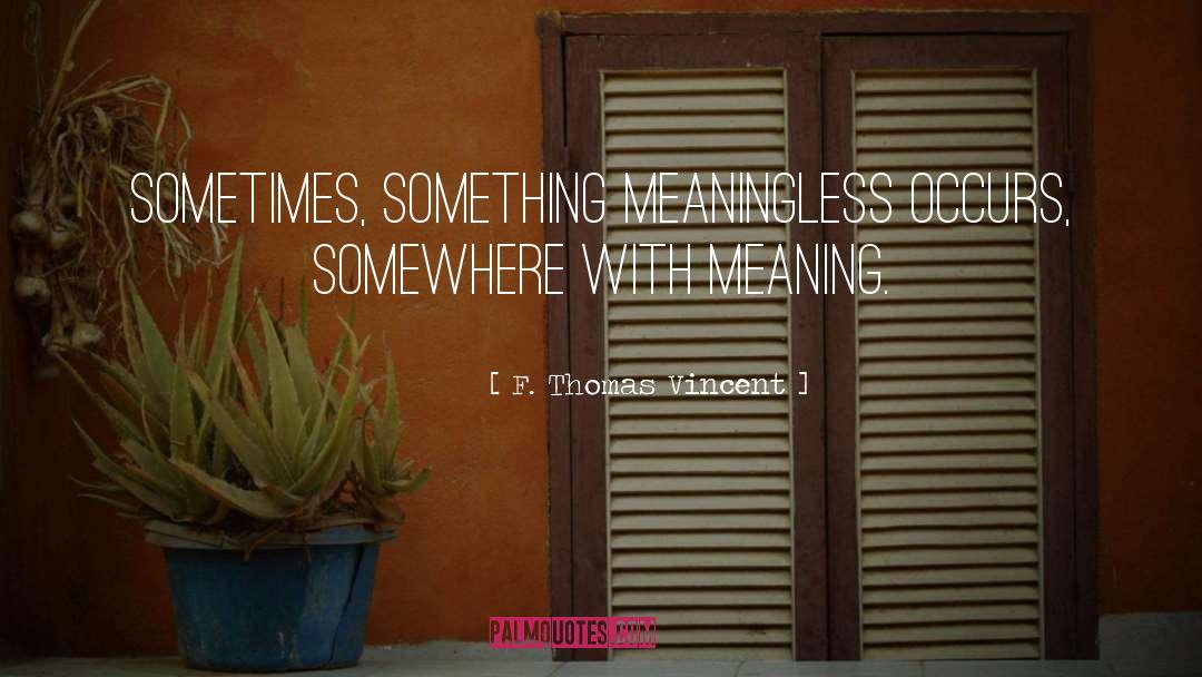 F. Thomas Vincent Quotes: Sometimes, something meaningless occurs, somewhere