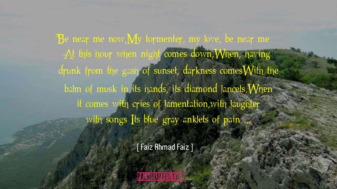 Faiz Ahmad Faiz Quotes: Be near me now,<br />My