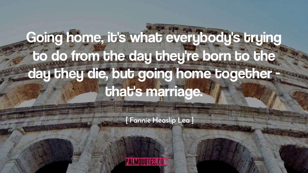 Fannie Heaslip Lea Quotes: Going home, it's what everybody's