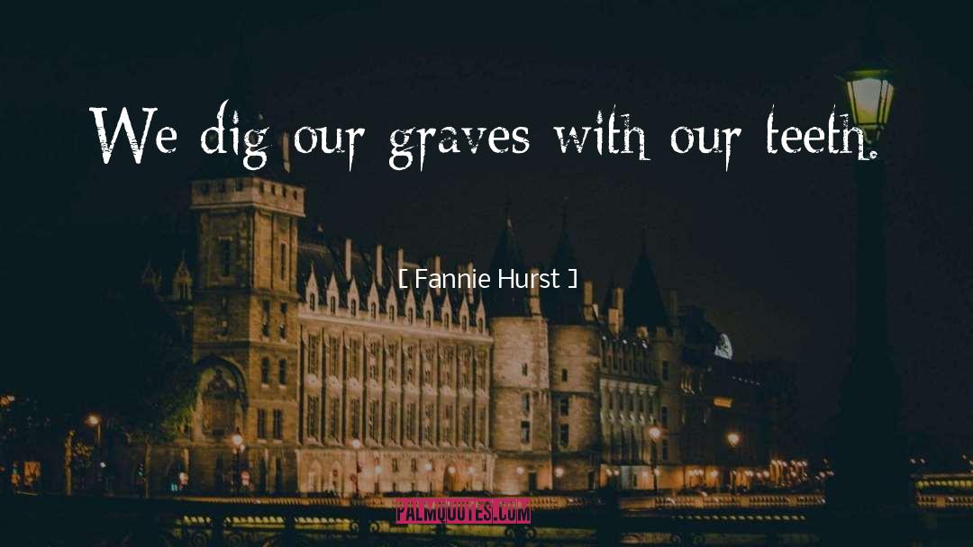 Fannie Hurst Quotes: We dig our graves with