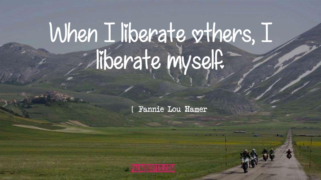 Fannie Lou Hamer Quotes: When I liberate others, I