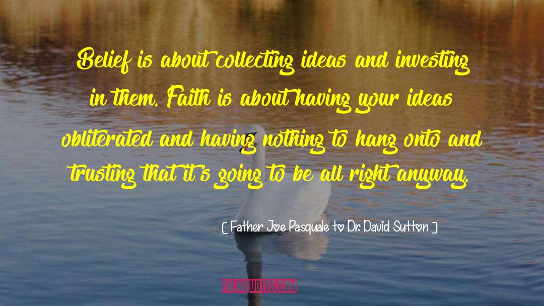 Father Joe Pasquale To Dr. David Sutton Quotes: Belief is about collecting ideas