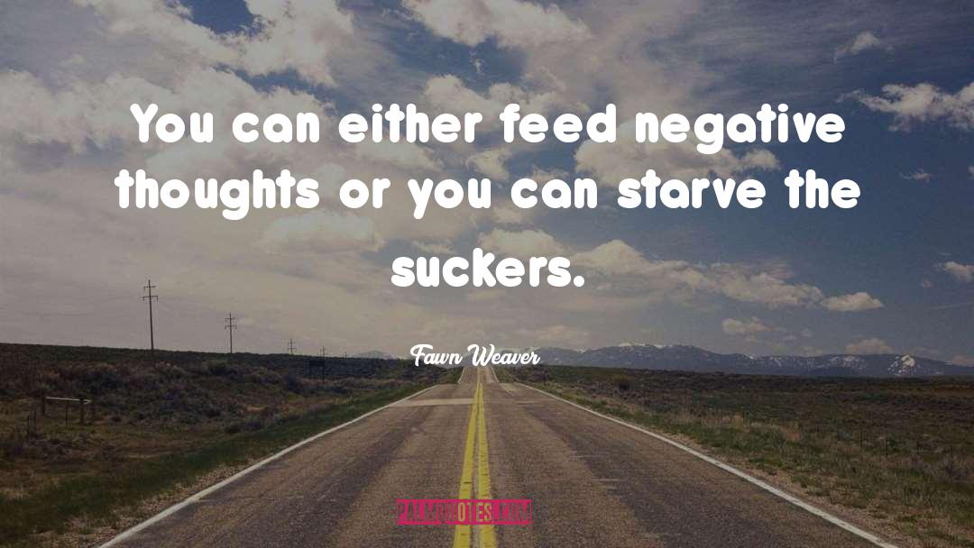 Fawn Weaver Quotes: You can either feed negative