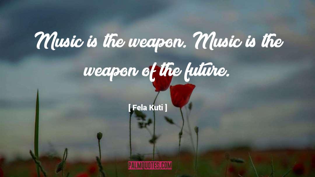 Fela Kuti Quotes: Music is the weapon. Music