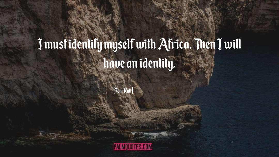 Fela Kuti Quotes: I must identify myself with