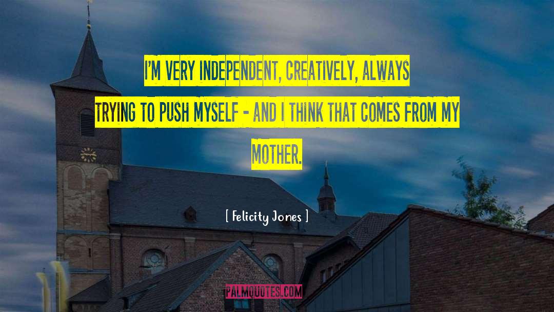 Felicity Jones Quotes: I'm very independent, creatively, always