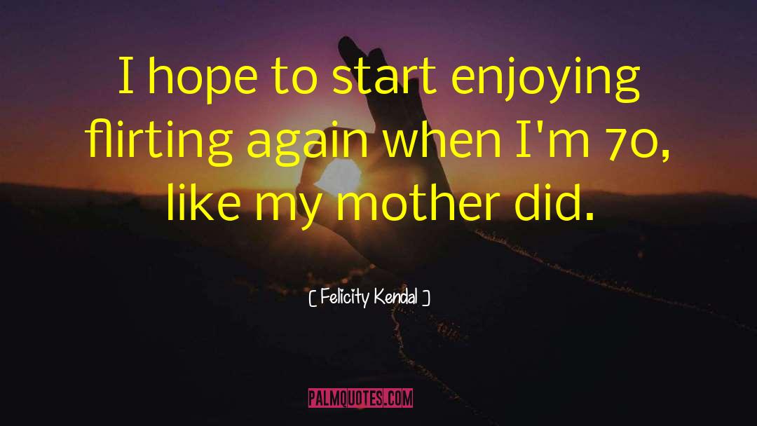 Felicity Kendal Quotes: I hope to start enjoying