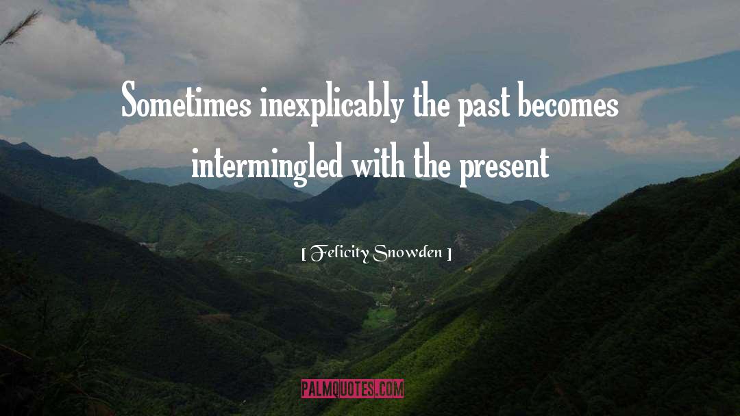 Felicity Snowden Quotes: Sometimes inexplicably the past becomes