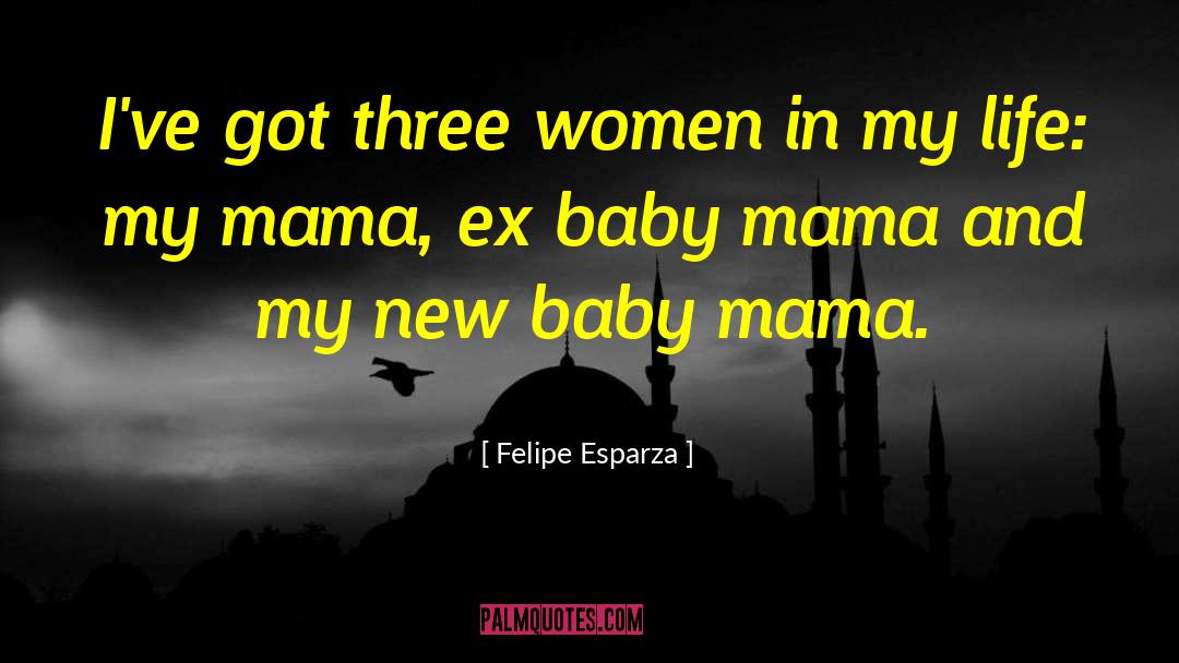 Felipe Esparza Quotes: I've got three women in