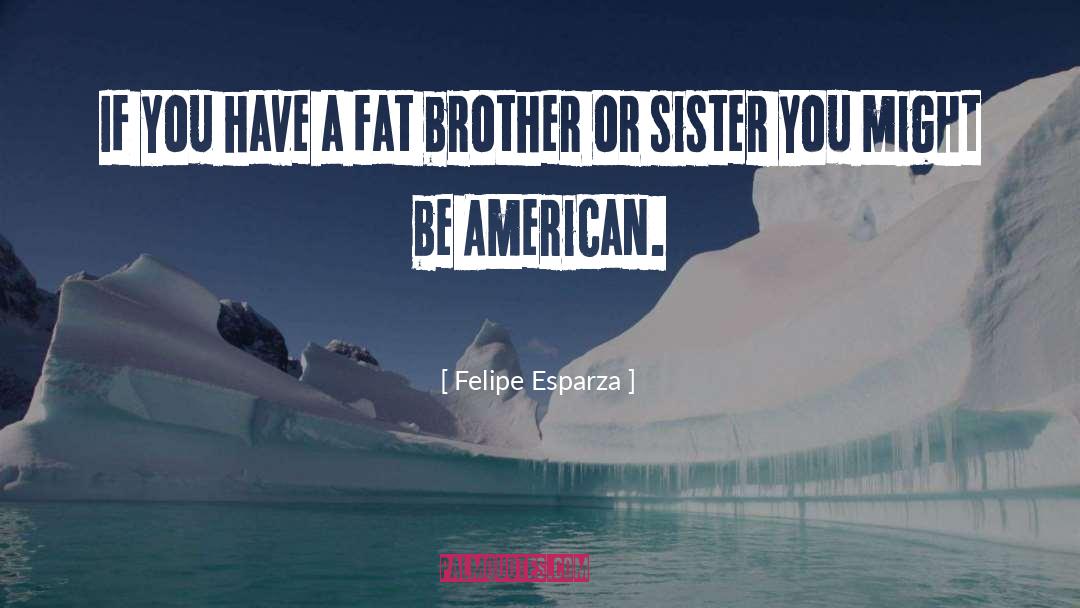 Felipe Esparza Quotes: If you have a fat