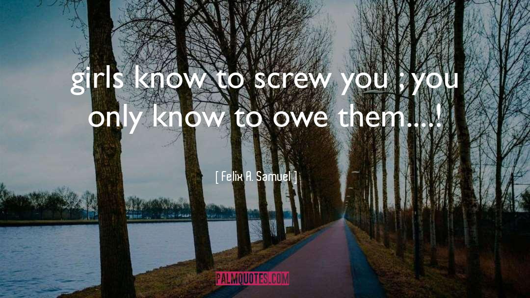 Felix A. Samuel Quotes: girls know to screw you