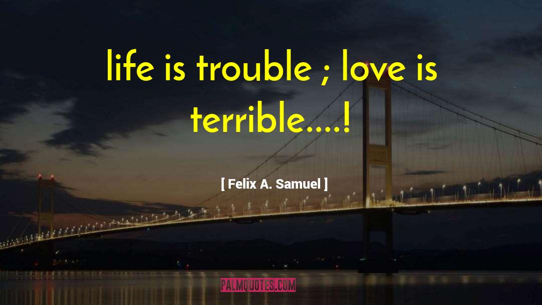 Felix A. Samuel Quotes: life is trouble ; love