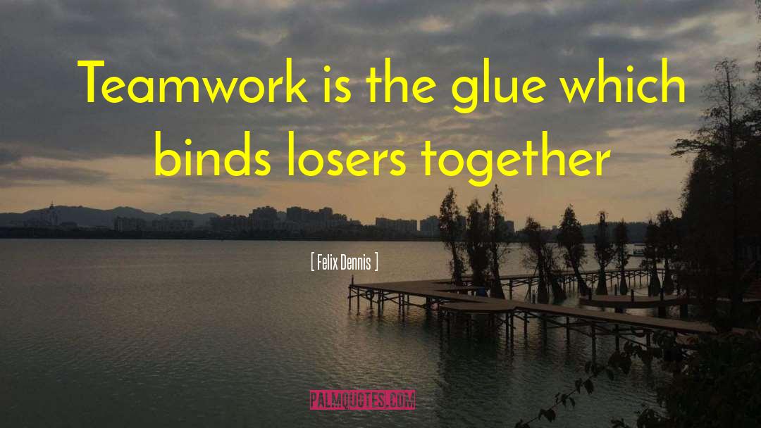 Felix Dennis Quotes: Teamwork is the glue which