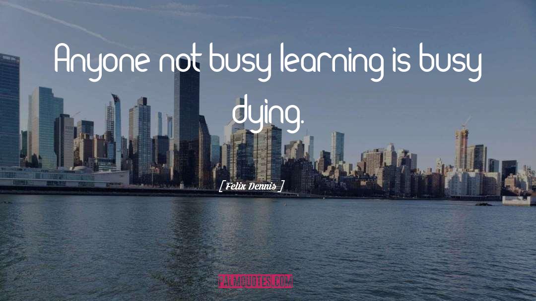 Felix Dennis Quotes: Anyone not busy learning is