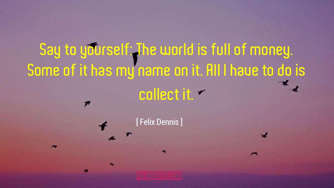 Felix Dennis Quotes: Say to yourself: The world