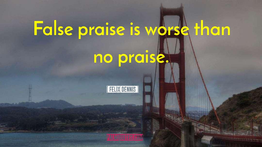 Felix Dennis Quotes: False praise is worse than