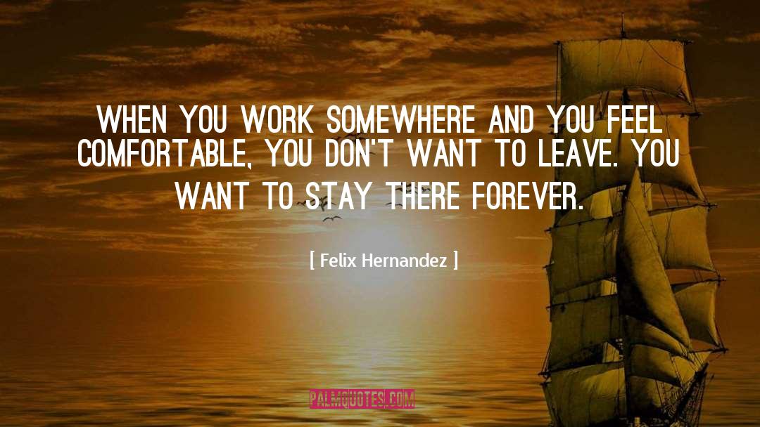 Felix Hernandez Quotes: When you work somewhere and