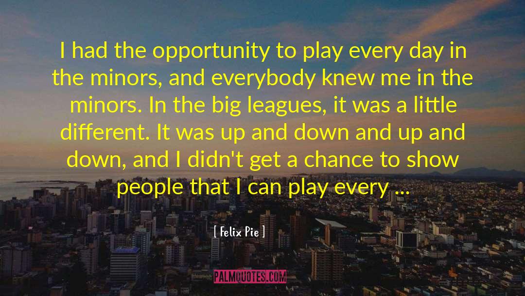 Felix Pie Quotes: I had the opportunity to