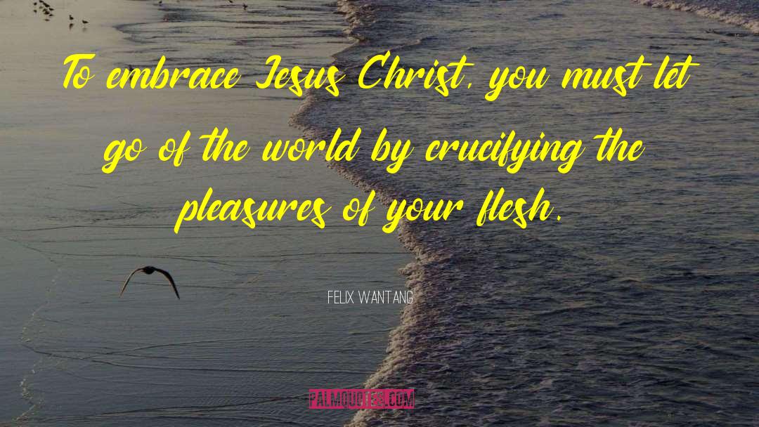 Felix Wantang Quotes: To embrace Jesus Christ, you