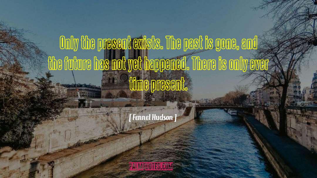Fennel Hudson Quotes: Only the present exists. The