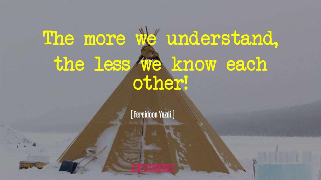 Fereidoon Yazdi Quotes: The more we understand, the