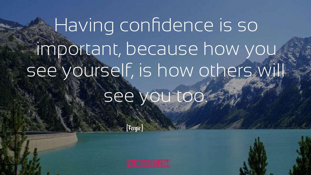 Fergie Quotes: Having confidence is so important,