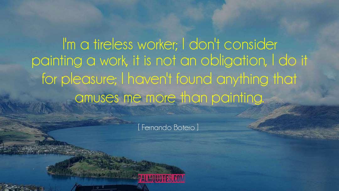 Fernando Botero Quotes: I'm a tireless worker; I