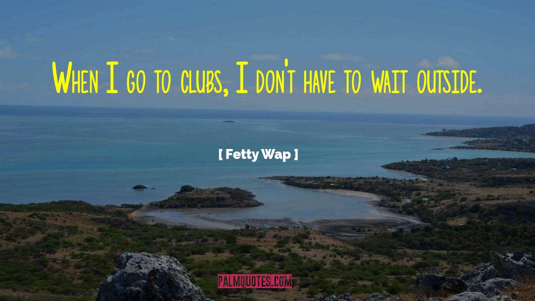 Fetty Wap Quotes: When I go to clubs,