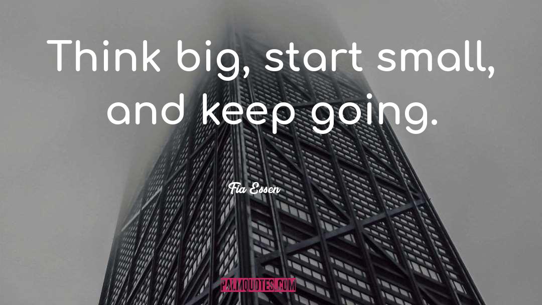 Fia Essen Quotes: Think big, start small, and