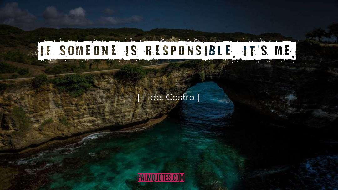 Fidel Castro Quotes: If someone is responsible, it's