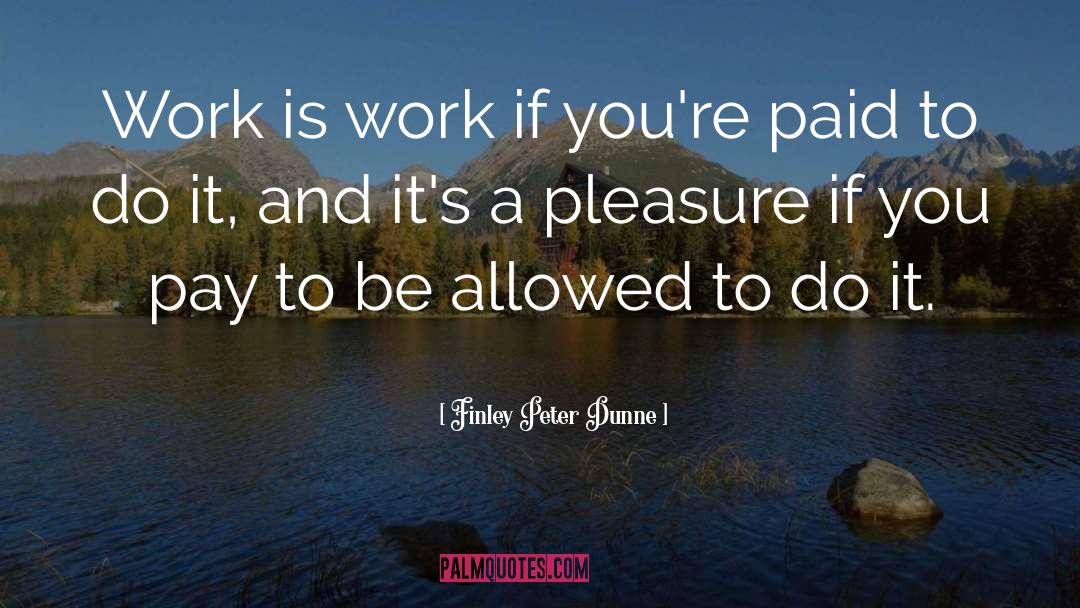 Finley Peter Dunne Quotes: Work is work if you're