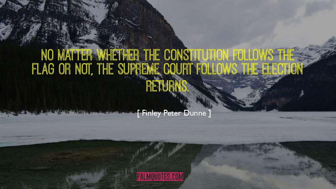 Finley Peter Dunne Quotes: No matter whether the Constitution