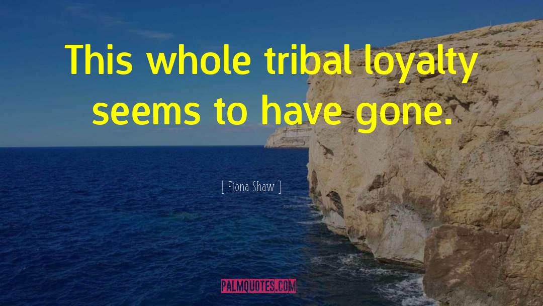 Fiona Shaw Quotes: This whole tribal loyalty seems