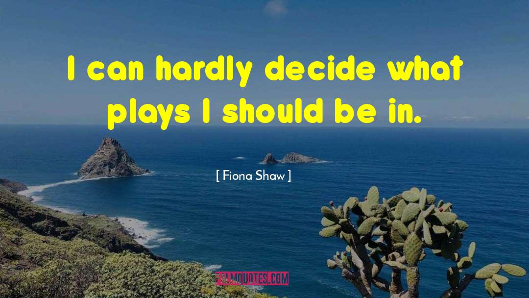 Fiona Shaw Quotes: I can hardly decide what