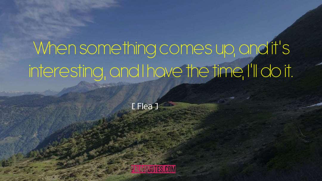 Flea Quotes: When something comes up, and