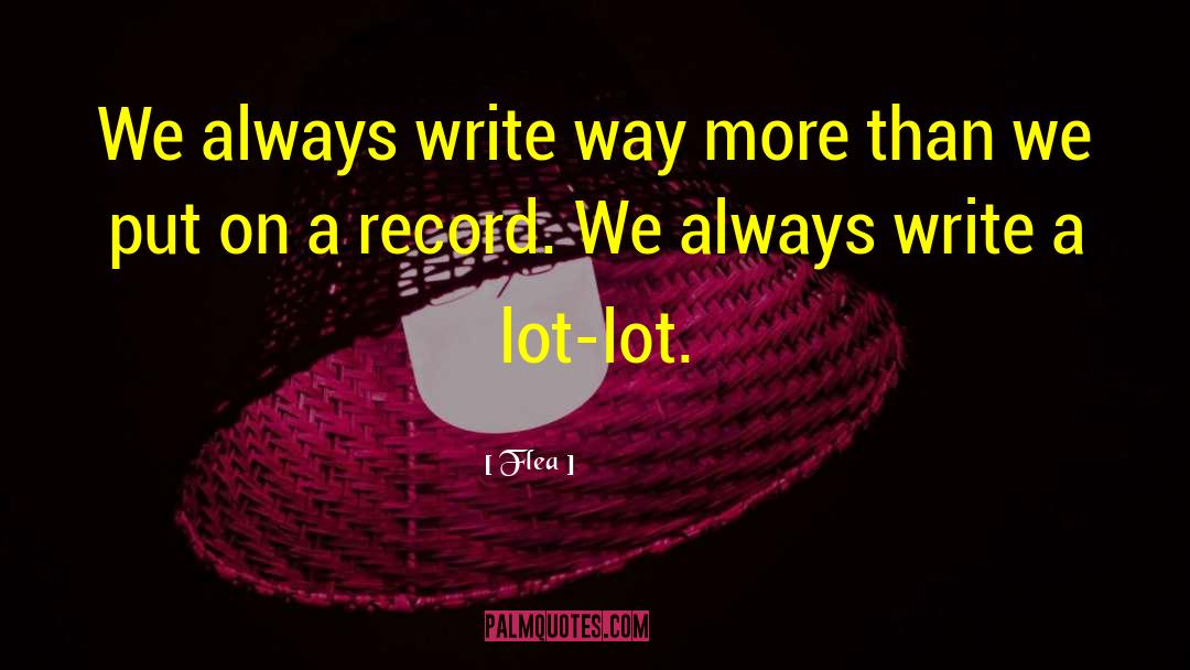 Flea Quotes: We always write way more
