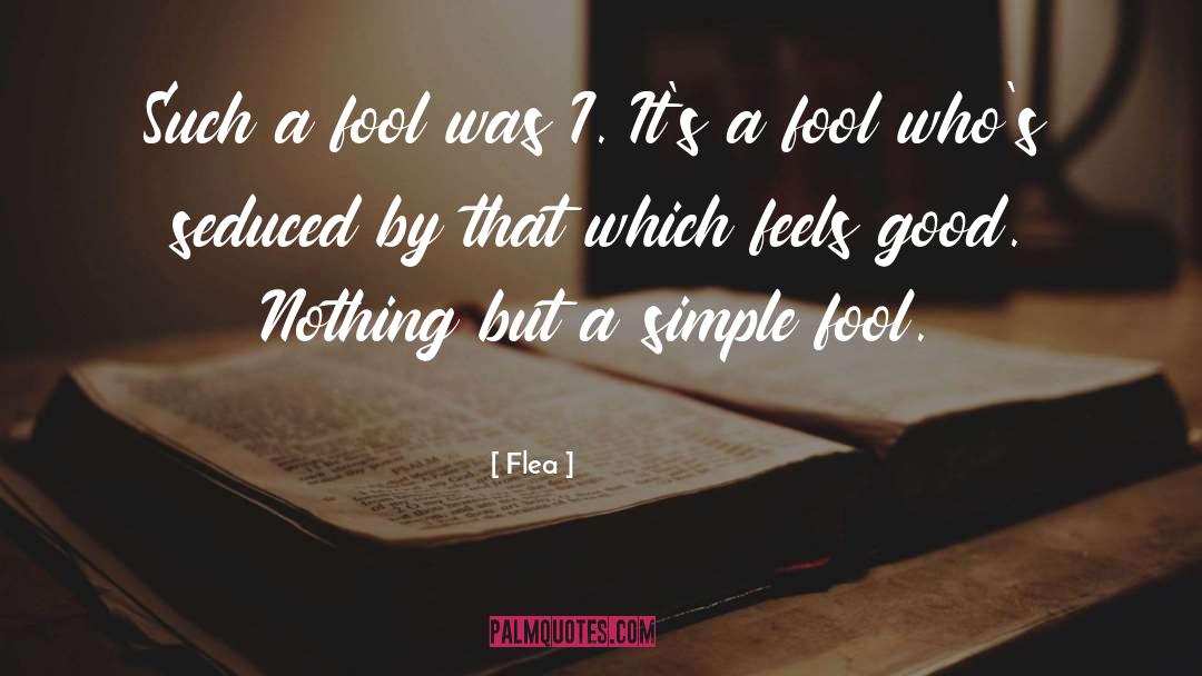 Flea Quotes: Such a fool was I.