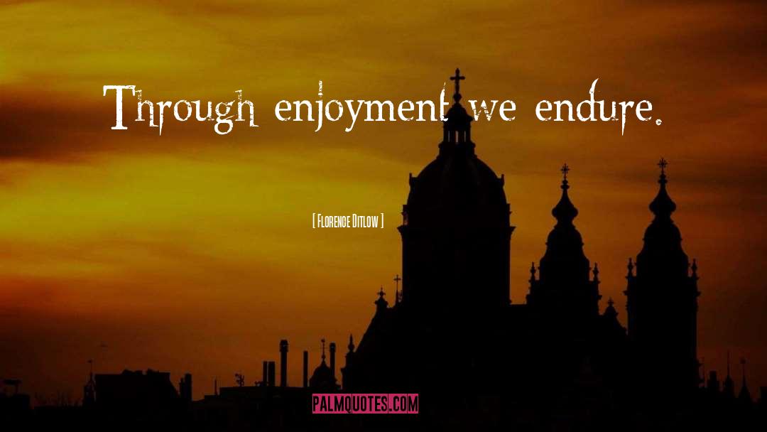 Florence Ditlow Quotes: Through enjoyment we endure.